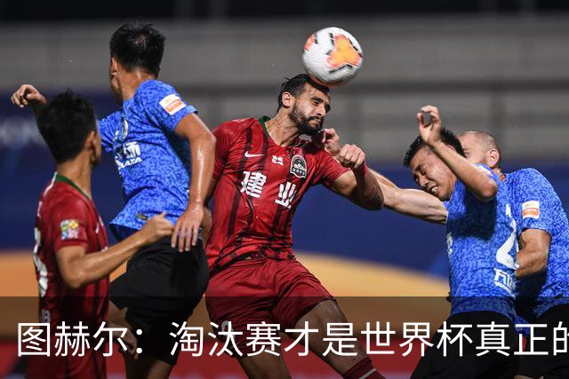 图赫尔：淘汰赛才是世界杯真正的开始，比赛越重要我们表现会越好