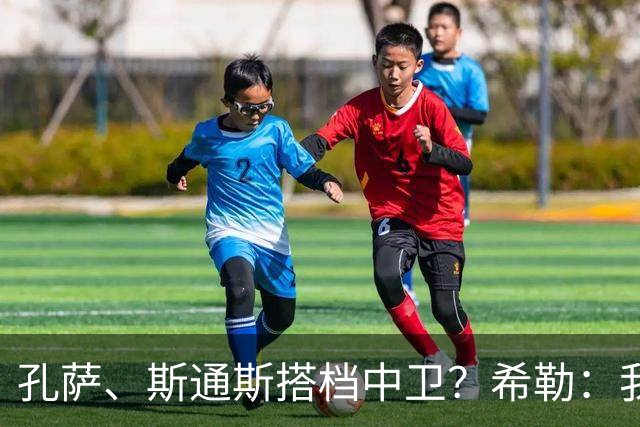 孔萨、斯通斯搭档中卫？希勒：我选择格伊和孔萨，斯通斯缺乏比赛