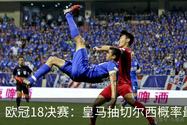 欧冠1/8决赛：皇马抽切尔西概率最高 巴黎场场硬仗
