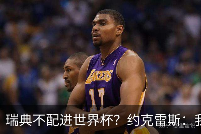 瑞典不配进世界杯？约克雷斯：我们凭实力进的，首战就5-1赢了