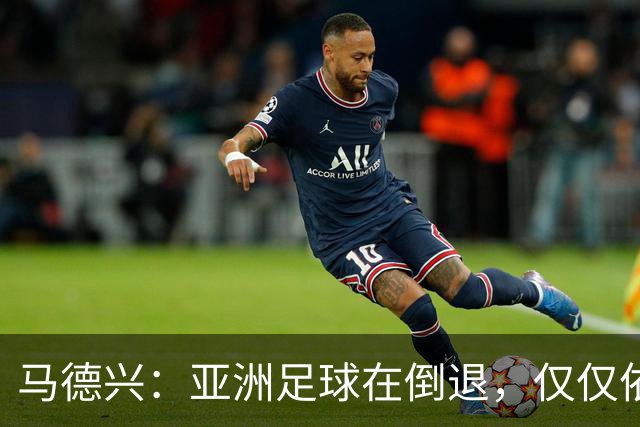 马德兴：亚洲足球在倒退，仅仅依靠外援和资本救不了亚洲足球