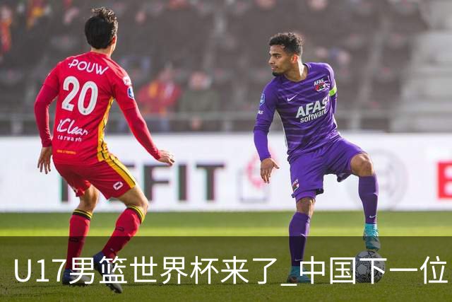 U17男篮世界杯来了 中国下一位NBA球员或就在其中